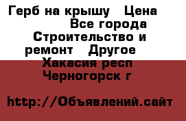 Герб на крышу › Цена ­ 30 000 - Все города Строительство и ремонт » Другое   . Хакасия респ.,Черногорск г.